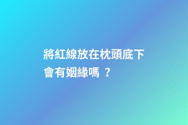 將紅線放在枕頭底下會有姻緣嗎？